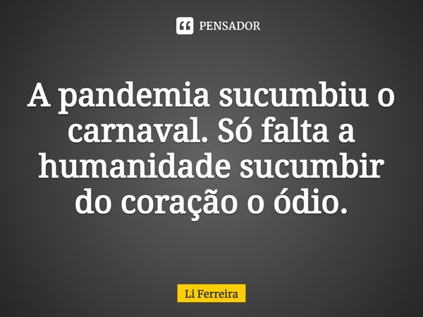 ⁠A pandemia sucumbiu o carnaval. Só falta a humanidade sucumbir do coração o ódio.... Frase de Li Ferreira.