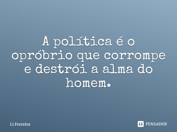 ⁠A política é o opróbrio que corrompe e destrói a alma do homem.... Frase de Li Ferreira.