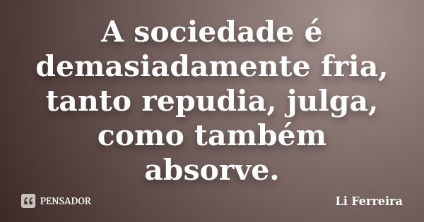 A sociedade é demasiadamente fria, tanto repudia, julga, como também absorve.... Frase de Li Ferreira.