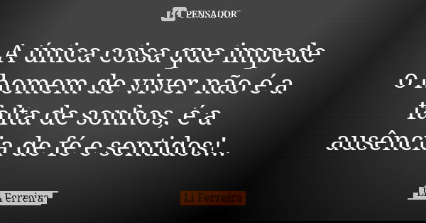 A única coisa que impede o homem de viver não é a falta de sonhos, é a ausência de fé e sentidos!..... Frase de Li Ferreira.