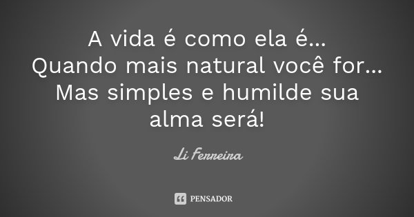 A vida é como ela é... Quando mais natural você for... Mas simples e humilde sua alma será!... Frase de Li Ferreira.