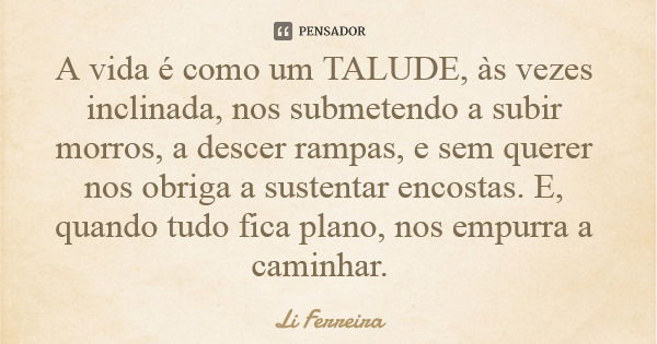 A vida é como um TALUDE, às vezes inclinada, nos submetendo a subir morros, a descer rampas, e sem querer nos obriga a sustentar encostas. E, quando tudo fica p... Frase de Li Ferreira.
