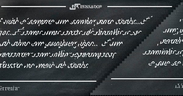 A vida é sempre um sonhar para todos...É um jogo...É como uma carta de baralho a se perder do dono em qualquer jogo... É um caminho a percorrer com olhar espera... Frase de Li Ferreira.