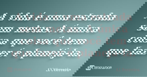 A vida é uma estrada sem metas. A única coisa que você tem que fazer é planejá-la.... Frase de Li Ferreira.