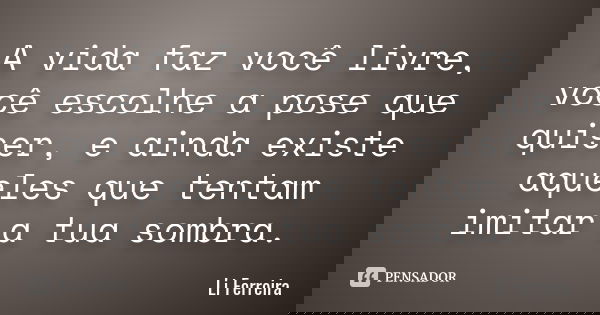 A vida faz você livre, você escolhe a pose que quiser, e ainda existe aqueles que tentam imitar a tua sombra.... Frase de Li Ferreira.