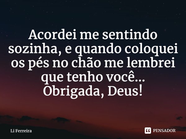 ⁠Acordei me sentindo sozinha, e quando coloquei os pés no chão me lembrei que tenho você... Obrigada, Deus!... Frase de Li Ferreira.