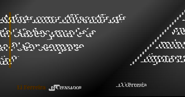 Adote uma filosofia de vida! Sabes qual é a minha?! Ser sempre imparcial!... Frase de Li Ferreira.