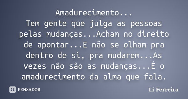 Amadurecimento... Tem gente que julga as pessoas pelas mudanças...Acham no direito de apontar...E não se olham pra dentro de si, pra mudarem...As vezes não são ... Frase de Li Ferreira.