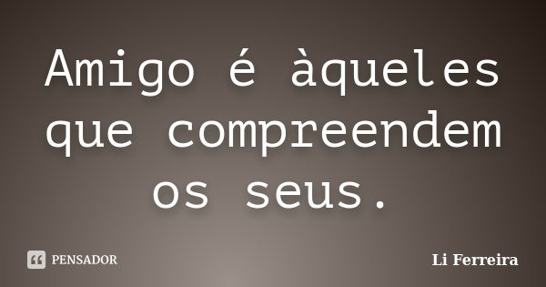 Amigo é àqueles que compreendem os seus.... Frase de Li Ferreira.