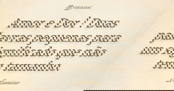 Amor e Dor ! Duas palavras pequenas para um significado que não tem tamanho.... Frase de Li Ferreira.