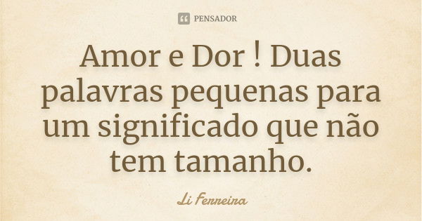 Amor e Dor ! Duas palavras pequenas para um significado que não tem tamanho.... Frase de Li Ferreira.