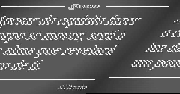 Apesar do espírito fazer o corpo se mover, será a luz da alma que revelará um pouco de ti.... Frase de Li Ferreira.