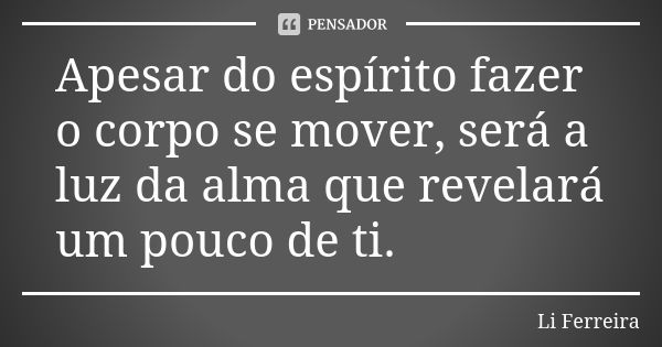 Apesar do espírito fazer o corpo se mover, será a luz da alma que revelará um pouco de ti.... Frase de Li Ferreira.