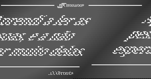 Aprendi a ler as pessoas, e a não esperar muito delas.... Frase de Li Ferreira.