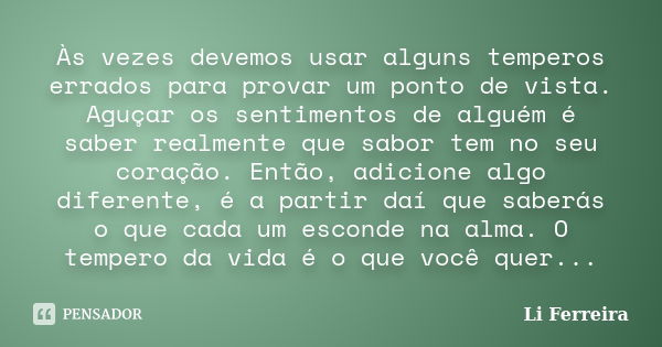 Às vezes devemos usar alguns temperos errados para provar um ponto de vista. Aguçar os sentimentos de alguém é saber realmente que sabor tem no seu coração. Ent... Frase de Li Ferreira.