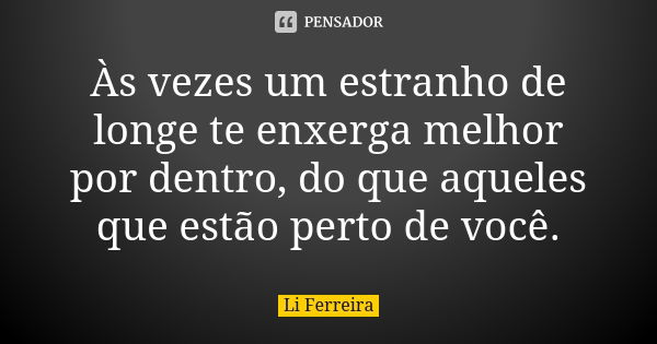 Às vezes um estranho de longe te enxerga melhor por dentro, do que aqueles que estão perto de você.... Frase de Li Ferreira.