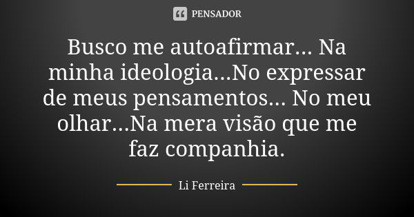 Busco me autoafirmar... Na minha ideologia...No expressar de meus pensamentos... No meu olhar...Na mera visão que me faz companhia.... Frase de Li Ferreira.