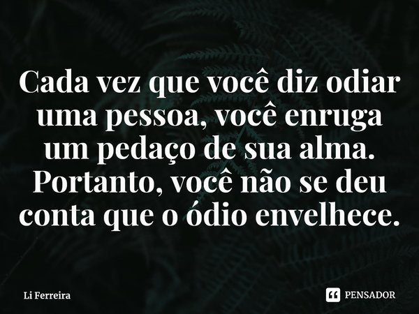 Cada vez que você diz odiar uma pessoa, você enruga um pedaço de sua alma. Portanto, você não se deu conta queo ódio envelhece.⁠⁠... Frase de Li Ferreira.