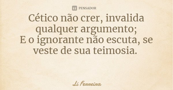 Cético não crer, invalida qualquer argumento; E o ignorante não escuta, se veste de sua teimosia.... Frase de Li Ferreira.