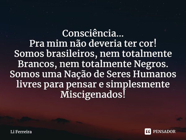 Consciência... Pra mim não deveria ter cor! Somos brasileiros, nem totalmente Brancos, nem totalmente Negros. Somos uma Nação de Seres Humanos livres para pensa... Frase de Li Ferreira.
