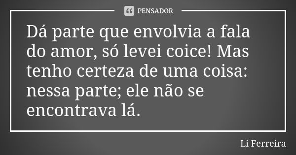 Dá parte que envolvia a fala do amor, só levei coice! Mas tenho certeza de uma coisa: nessa parte; ele não se encontrava lá.... Frase de Li Ferreira.