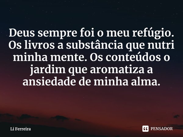 ⁠Deus sempre foi o meu refúgio. Os livros a substância que nutri minha mente. Os conteúdos o jardim que aromatiza a ansiedade de minha alma.... Frase de Li Ferreira.