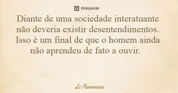 Diante de uma sociedade interatuante não deveria existir desentendimentos. Isso é um final de que o homem ainda não aprendeu de fato a ouvir.... Frase de Li Ferreira.