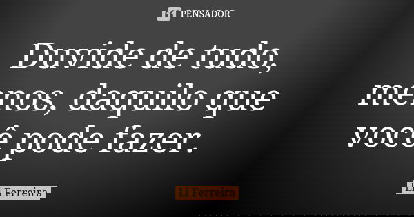 Duvide de tudo, menos, daquilo que você pode fazer.... Frase de Li Ferreira.