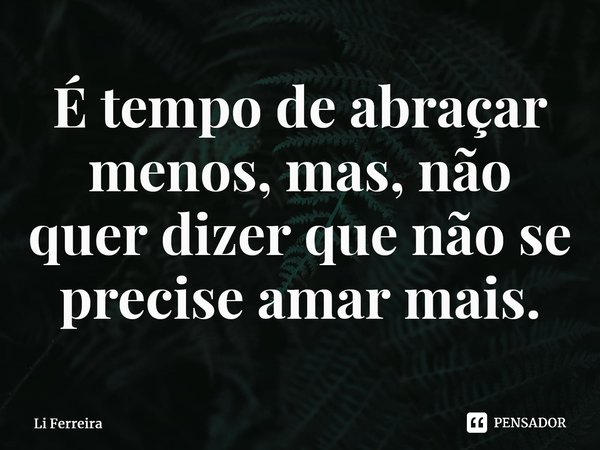 É tempo de abraçar menos, mas, não quer dizer que não se precise amar mais.⁠... Frase de Li Ferreira.
