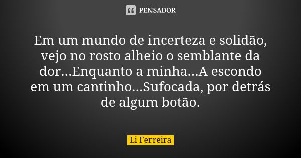 Em um mundo de incerteza e solidão, vejo no rosto alheio o semblante da dor...Enquanto a minha...A escondo em um cantinho...Sufocada, por detrás de algum botão.... Frase de Li Ferreira.