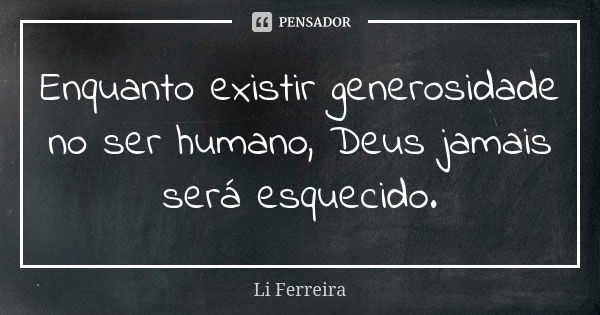 Enquanto existir generosidade no ser humano, Deus jamais será esquecido.... Frase de Li Ferreira.