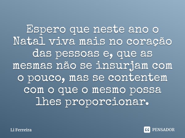 Espero que neste ano o Natal viva mais no coração das pessoas e, que as mesmas não se insurjam com o pouco, mas se contentem com o que o mesmo possa lhes propor... Frase de Li Ferreira.