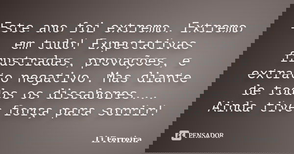 Este ano foi extremo. Extremo em tudo! Expectativas frustradas, provações, e extrato negativo. Mas diante de todos os dissabores... Ainda tive força para sorrir... Frase de Li Ferreira.