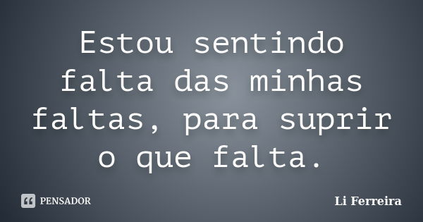 Estou sentindo falta das minhas faltas, para suprir o que falta.... Frase de Li Ferreira.