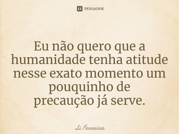 ⁠Eu não quero que a humanidade tenha atitude nesse exato momento um pouquinho de precaução já serve.... Frase de Li Ferreira.