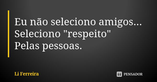 Eu não seleciono amigos... Seleciono "respeito" Pelas pessoas.... Frase de Li Ferreira.