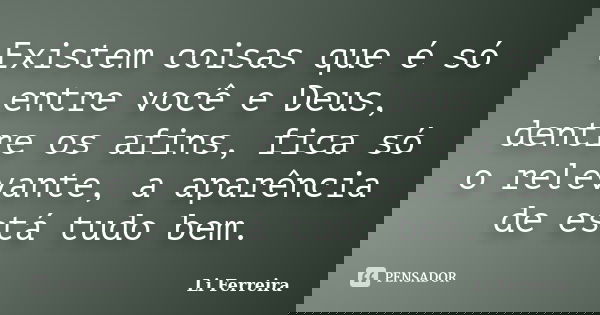 Existem coisas que é só entre você e Deus, dentre os afins, fica só o relevante, a aparência de está tudo bem.... Frase de Li Ferreira.
