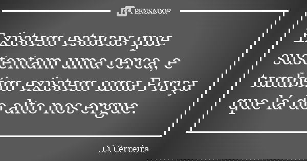 Existem estacas que sustentam uma cerca, e também existem uma Força que lá do alto nos ergue.... Frase de Li Ferreira.