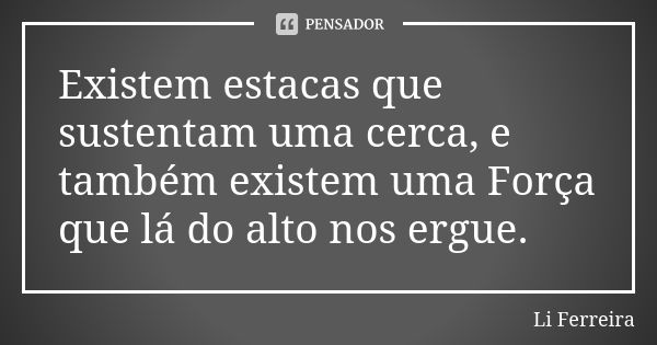 Existem estacas que sustentam uma cerca, e também existem uma Força que lá do alto nos ergue.... Frase de Li Ferreira.