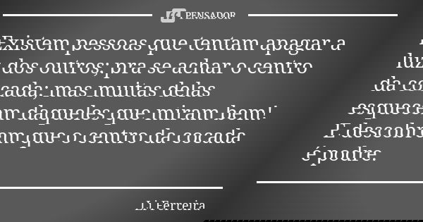 Existem pessoas que tentam apagar a luz dos outros; pra se achar o centro da cocada; mas muitas delas esquecem daqueles que miram bem! E descobrem que o centro ... Frase de Li Ferreira.