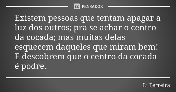 Existem pessoas que tentam apagar a luz dos outros; pra se achar o centro da cocada; mas muitas delas esquecem daqueles que miram bem! E descobrem que o centro ... Frase de Li Ferreira.