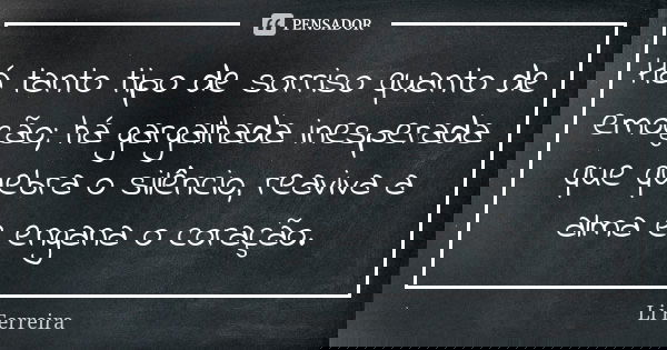 Há tanto tipo de sorriso quanto de emoção; há gargalhada inesperada que quebra o silêncio, reaviva a alma e engana o coração.... Frase de Li Ferreira.