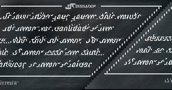 Já ouvi dizer que, quem fala muito do amor na realidade é um desastre...Não falo do amor. Do amor não se fala. O amor está em tudo... O amor é dadivoso, o amor ... Frase de Li Ferreira.