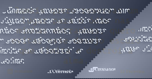 Jamais quero reservar um lugar para o ódio nas minhas entranhas, quero evitar esse desejo escuro que limita e destrói a alma.... Frase de Li Ferreira.