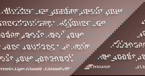 Muitos se gabam pelo que construíram; Alguns se gabam pelo mal que fizeram aos outros; a mim me gabo pelo que aprendi.... Frase de Li Ferreira - Lage Grande, Catende-PE.