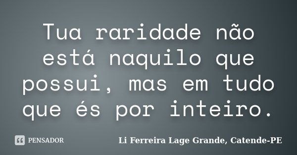 Tua raridade não está naquilo que possui, mas em tudo que és por inteiro.... Frase de Li Ferreira Lage Grande, Catende-PE.