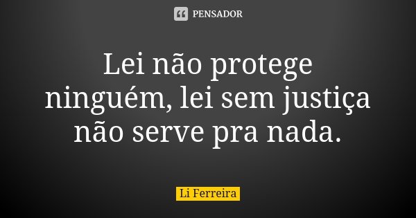 Lei não protege ninguém, lei sem justiça não serve pra nada.... Frase de Li Ferreira.