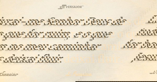 Livrai-me Senhor Deus de tudo que for ruim, e o que for bom no meu caminhar Jesus deixai fluir.... Frase de Li Ferreira.