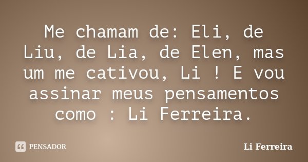 Me chamam de: Eli, de Liu, de Lia, de Elen, mas um me cativou, Li ! E vou assinar meus pensamentos como : Li Ferreira.... Frase de Li Ferreira.