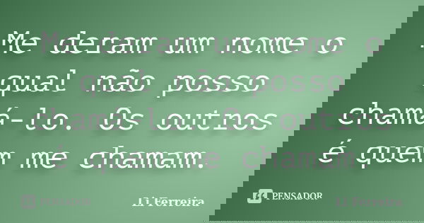 Me deram um nome o qual não posso chamá-lo. Os outros é quem me chamam.... Frase de Li Ferreira.